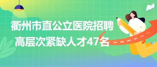 浙江省衢州市直公立醫(yī)院招聘高層次緊缺人才（學(xué)科帶頭人）47名