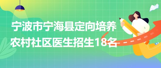 寧波市寧?？h2023年定向培養(yǎng)農(nóng)村社區(qū)醫(yī)生招生18名