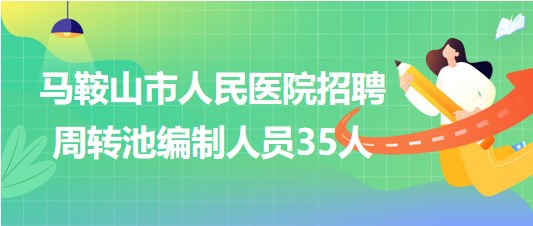 安徽省馬鞍山市人民醫(yī)院2023年招聘周轉池編制人員35人