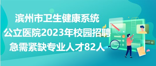 濱州市衛(wèi)生健康系統(tǒng)公立醫(yī)院2023年校園招聘急需緊缺專業(yè)人才82人