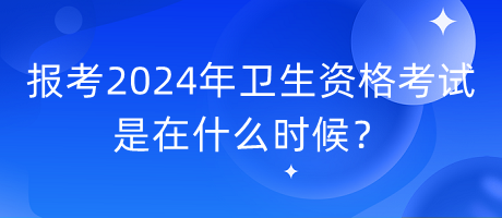 報考2024年衛(wèi)生資格考試是在什么時候？
