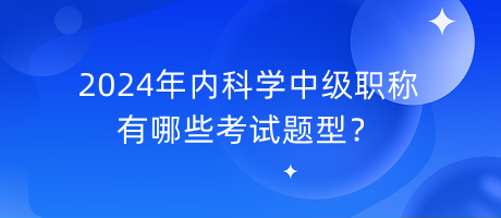 2024年內(nèi)科學(xué)中級職稱有哪些考試題型？