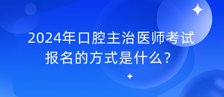 2024年口腔主治醫(yī)師考試報(bào)名的方式是什么？