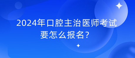 2024年口腔主治醫(yī)師考試要怎么報(bào)名？