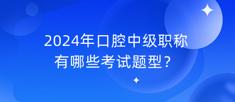 2024年口腔中級職稱有哪些考試題型？