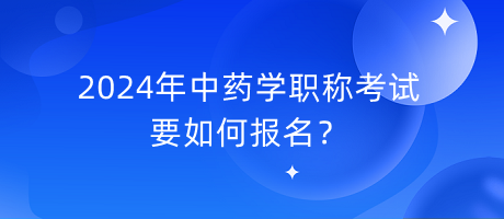 2024年中藥學職稱考試要如何報名？