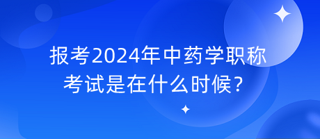 報(bào)考2024年中藥學(xué)職稱考試是在什么時(shí)候？