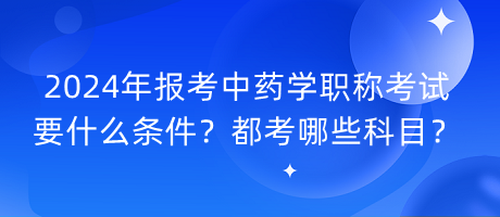 2024年報(bào)考中藥學(xué)職稱考試要什么條件？都考哪些科目？