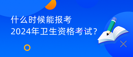 什么時候能報考2024年衛(wèi)生資格考試？