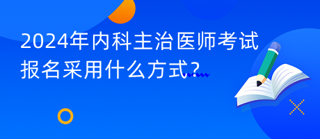 2024年內(nèi)科主治醫(yī)師考試報(bào)名采用什么方式？