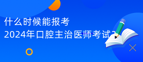 什么時(shí)候能報(bào)考2024年口腔主治醫(yī)師考試？