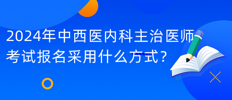 2024年中西醫(yī)內(nèi)科主治醫(yī)師考試報名采用什么方式？