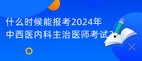 什么時(shí)候能報(bào)考2024年中西醫(yī)內(nèi)科主治醫(yī)師考試？