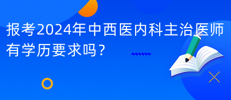 報(bào)考2024年中西醫(yī)內(nèi)科主治醫(yī)師有學(xué)歷要求嗎？