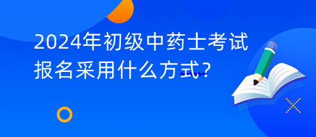 2024年初級中藥士考試報名采用什么方式？