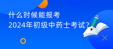 什么時(shí)候能報(bào)考2024年初級(jí)中藥士考試？