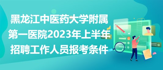 黑龍江中醫(yī)藥大學(xué)附屬第一醫(yī)院2023年上半年招聘工作人員報考條件