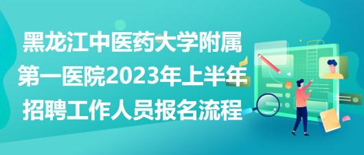 黑龍江中醫(yī)藥大學附屬第一醫(yī)院2023年上半年招聘工作人員報名流程