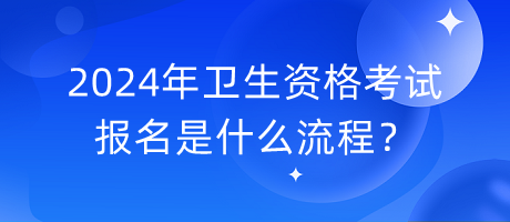 2024年衛(wèi)生資格考試報名是什么流程？