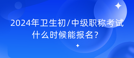 2024年衛(wèi)生初中級職稱考試什么時候能報名？
