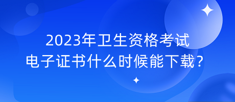 2023年衛(wèi)生資格考試電子證書什么時候能下載？