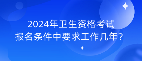 2024年衛(wèi)生資格考試報(bào)名條件中要求工作幾年？