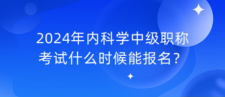 2024年內(nèi)科學(xué)中級(jí)職稱考試什么時(shí)候能報(bào)名？