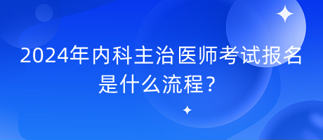 2024年內(nèi)科主治醫(yī)師考試報(bào)名是什么流程？