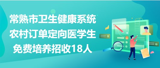 江蘇省常熟市衛(wèi)生健康系統(tǒng)農(nóng)村訂單定向醫(yī)學(xué)生免費(fèi)培養(yǎng)招收18人