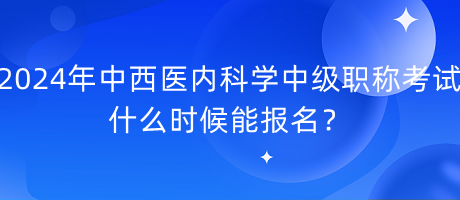 2024年中西醫(yī)內(nèi)科學(xué)中級(jí)職稱考試什么時(shí)候能報(bào)名？