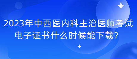 2023年中西醫(yī)內(nèi)科主治醫(yī)師考試電子證書什么時(shí)候能下載？