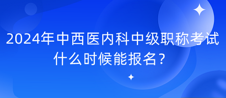 2024年中西醫(yī)內(nèi)科中級(jí)職稱考試什么時(shí)候能報(bào)名？
