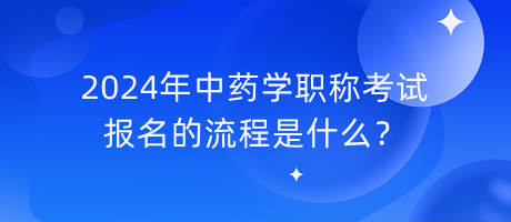 2024年中藥學(xué)職稱考試報(bào)名的流程是什么？