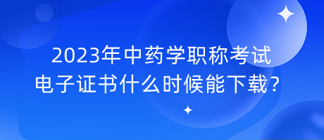 2023年中藥學(xué)職稱考試電子證書(shū)什么時(shí)候能下載？
