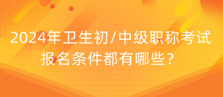 2024年衛(wèi)生初中級(jí)職稱考試報(bào)名條件都有哪些？