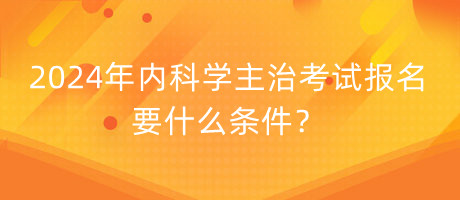 2024年內(nèi)科學(xué)主治考試報(bào)名要什么條件？