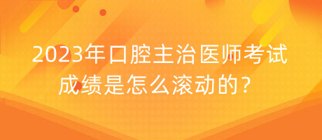 2023年口腔主治醫(yī)師考試成績(jī)是怎么滾動(dòng)的？