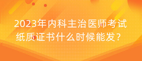 2023年內(nèi)科主治醫(yī)師考試紙質(zhì)證書什么時(shí)候能發(fā)？