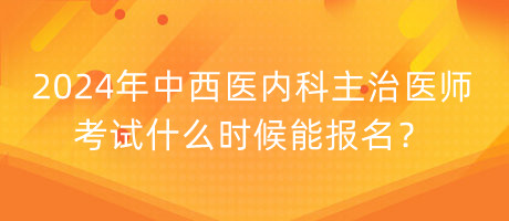 2024年中西醫(yī)內(nèi)科主治醫(yī)師考試什么時(shí)候能報(bào)名？