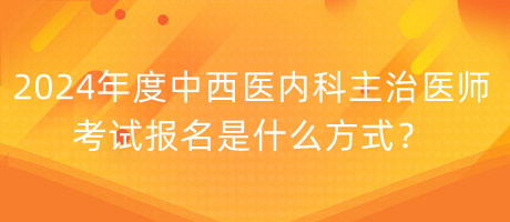 2024年度中西醫(yī)內(nèi)科主治醫(yī)師考試報(bào)名是什么方式？