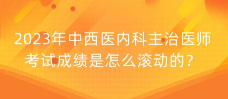 2023年中西醫(yī)內(nèi)科主治醫(yī)師考試成績(jī)是怎么滾動(dòng)的？