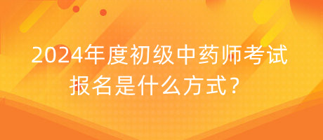 2024年度初級中藥師考試報(bào)名是什么方式？