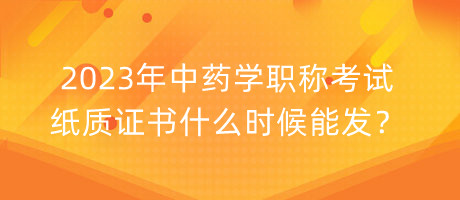2023年中藥學(xué)職稱考試紙質(zhì)證書什么時候能發(fā)？