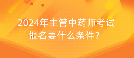 2024年主管中藥師考試報(bào)名要什么條件？