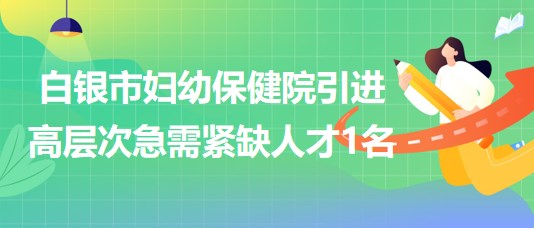 甘肅省白銀市婦幼保健院2023年引進(jìn)高層次急需緊缺人才1名