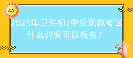 2024年衛(wèi)生初中級(jí)職稱考試什么時(shí)候可以報(bào)名？