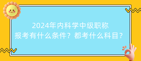 2024年內(nèi)科學(xué)中級職稱報考有什么條件？都考什么科目？