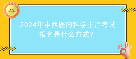 2024年中西醫(yī)內(nèi)科學(xué)主治考試報(bào)名是什么方式？