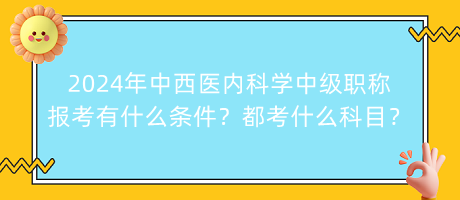 2024年中西醫(yī)內(nèi)科學(xué)中級職稱報考有什么條件？都考什么科目？