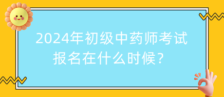2024年初級(jí)中藥師考試報(bào)名在什么時(shí)候？